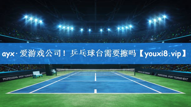 ayx·爱游戏公司!乒乓球台需要擦吗