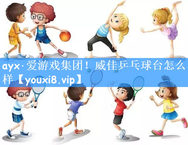 ayx·爱游戏集团!威佳乒乓球台怎么样