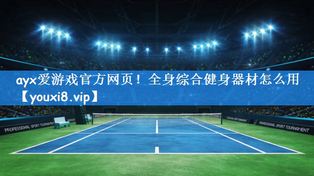 ayx爱游戏官方网页!全身综合健身器材怎么用